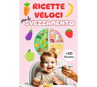 RICETTE VELOCI PER LO SVEZZAMENTO: Ricettario con oltre 50 ricette e consigli pratici per organizzare al meglio i pasti del tuo bambino