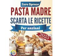 Ricette Zero Spreco con Scarto di Pasta Madre per Anziani 2025: Oltre 120 Idee Facili, Nutrienti e Deliziose per Ridurre gli Sprechi e Migliorare la Salute