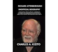 RICHARD ATTENBOROUGH UNOFFICIAL BIOGRAPHY: Acclaimed Actor, Visionary Director, and Dedicated Humanitarian. An Independent Account of the Life and ... of Britain’s Most Respected Creative Figures