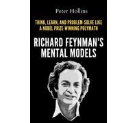 Richard Feynman’s Mental Models: How to Think, Learn, and Problem-Solve Like a Nobel Prize-Winning Polymath