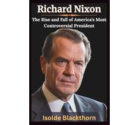 Richard Nixon: The Rise and Fall of America’s Most Controversial President: A Biography of Power, Cold War Triumphs, and the Watergate Scandal That Shook the Nation