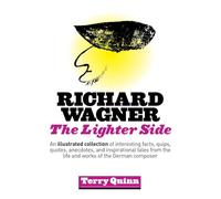 Richard Wagner: The Lighter Side: An Illustrated Collection of Interesting Facts, Quips, Quotes, Anecdotes, and Inspirational Tales from the Life and Works of the German Composer