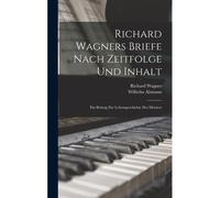 Richard Wagners Briefe Nach Zeitfolge Und Inhalt: Ein Beitrag Zur Lebensgeschichte Des Meisters