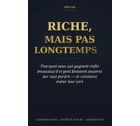 RICHE, MAIS PAS LONGTEMPS: Pourquoi ceux qui gagnent enfin beaucoup d’argent finissent souvent par tout perdre - et comment éviter leur sort