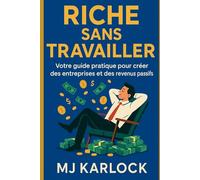 RICHE SANS TRAVAILLER: Votre guide pratique pour créer des entreprises et des revenus