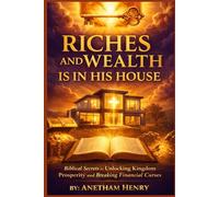 RICHES AND WEALTH IS IN HIS HOUSE: Biblical Secrets to Unlocking Kingdom Prosperity and Breaking Financial Curses