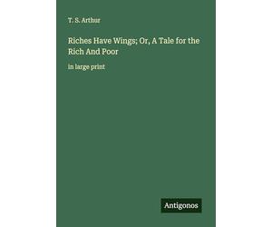 Riches Have Wings; Or, A Tale for the Rich And Poor: in large print