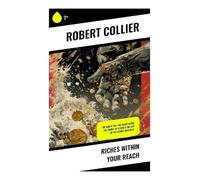 Riches Within Your Reach: The God in You, The Magic Word, The Secret of Power & The Law of the Higher Potential