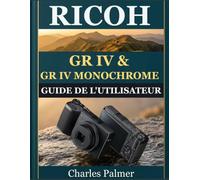 RICOH GR IV & GR IV MONOCHROME GUIDE DE L'UTILISATEUR: Le manuel complet de la photographie à deux appareils pour débutants et seniors : prenez des ... en noir et blanc dignes du cinéma et maîtri