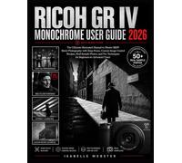 Ricoh GR IV Monochrome User Guide 2026: The Ultimate Illustrated Manual to Master B&W Street Photography with Snap Focus, Custom Image Control ... Techniques for Beginners to Advanced Users