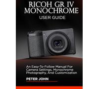 RICOH GR IV MONOCHROME USER GUIDE: AN EASY-TO-FOLLOW MANUAL FOR CAMERA SETTINGS, MONOCHROME PHOTOGRAPHY, AND CUSTOMIZATION