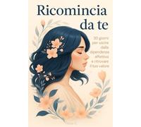 Ricomincia da te: 30 giorni per uscire dalla dipendenza affettiva e ritrovare il tuo valore