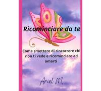 Ricominciare da te: Una guida per ritrovare equilibrio, amore e forza dopo un periodo difficile