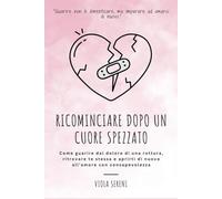 Ricominciare Dopo un Cuore Spezzato: Come guarire dal dolore di una rottura, ritrovare te stessa e aprirti di nuovo all’amore con consapevolezza