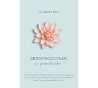 Ricomincio da Me - Un giorno alla volta: Un cammino di consapevolezza per ritornare a casa, alla vera essenza, in quel luogo profondo, sacro e silenzioso dove l'anima riposa nella sua luce.