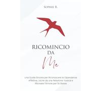 Ricomincio da Me: Una Guida Sincera per Riconoscere la Dipendenza Affettiva, Uscire da una Relazione Tossica e Ritrovare l’Amore per Te Stessa