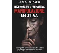 Riconoscere e fermare la manipolazione emotiva: Psicologia della comunicazione e autodifesa quotidiana per proteggere la mente e costruire relazioni sane