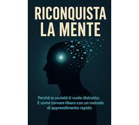 Riconquista la Mente: Perché la società ti vuole distratto. E come tornare libero con un metodo di apprendimento rapido.