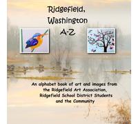 Ridgefield, Washington A-Z: An Alphabet book of art and images from the Ridgefield Art Association, Ridgefield School District Students and the Community