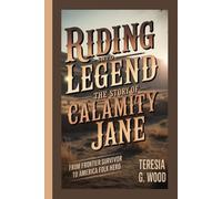 Riding into Legend: The Story of Calamity Jane: From Frontier Survivor to American Folk Hero