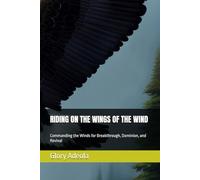 RIDING ON THE WINGS OF THE WIND: Commanding the Winds for Breakthrough, Dominion, and Revival