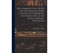 Rifle Ammunition, Notes On The Manufactures Connected Therewith, As Conducted In The Royal Arsenal, Woolwich