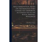 Rifle Ammunition, Notes On The Manufactures Connected Therewith, As Conducted In The Royal Arsenal, Woolwich