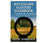 Riflescope Mastery Handbook: Your Complete Guide to Precision Shooting, Long-Range Accuracy, and Expert Optics Use