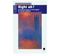 Right Oh ! A Practical Guide To Oral English For The Use Of French Students