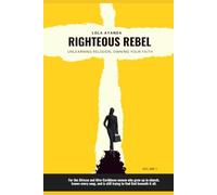 Righteous Rebel : Unlearning Religion, Owning Your Faith