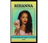 RIHANNA The Multifaceted Legacy of a Global Icon