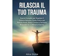 Rilascia il Tuo Trauma: Esercizi Somatici per Regolare il Sistema Nervoso: Guida Pratica per Ridurre Ansia, Stress Cronico e Tensione Muscolare in 15 Minuti al Giorno