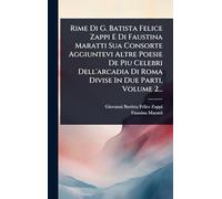 Rime Di G. Batista Felice Zappi E Di Faustina Maratti Sua Consorte Aggiuntevi Altre Poesie De Piu Celebri Dell'arcadia Di Roma Divise In Due Parti, Volume 2...