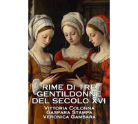 RIME DI TRE GENTILDONNE DEL SECOLO XVI: VITTORIA COLONNA - GASPARA STAMPA - VERONICA GÀMBARA