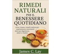 Rimedi Naturali per il Benessere Quotidiano: Infusi, tisane, rimedi tradizionali, respirazione e movimenti dolci per digestione, dolori e vitalità
