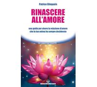 Rinascere all'amore. Una guida per vivere la relazione d’amore che la tua anima ha sempre desiderato