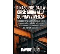 Rinascere dalla Crisi: Guida alla Sopravvivenza: Guida operativa per trasformare debiti in opportunità evolutive attraverso l'adattamento e la diversificazione dei mercati aziendali