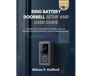 RING BATTERY DOORBELL SETUP AND USER GUIDE: A Simple Step-by-Step Guide to Installing, Using, and Managing Your Ring Doorbell for Home and Business Security