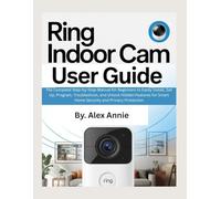 Ring Indoor Cam User Guide: The Complete Step-by-Step Manual for Beginners to Easily Install, Set Up, Program, Troubleshoot, and Unlock Hidden Features for Smart Home Security and Privacy Protection