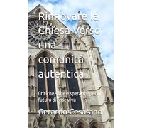 Rinnovare la Chiesa Verso una comunità autentica: Critiche,sfide e speranze per un futuro di fede viva