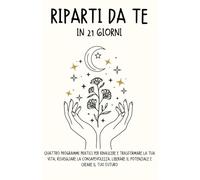 Riparti da Te in 21 Giorni: Quattro Programmi Pratici per Rinascere e Trasformare la Tua Vita, Risvegliare la Consapevolezza, Liberare il Potenziale e Creare il Tuo Futuro