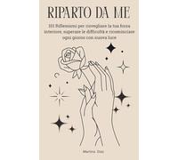 RIPARTO DA ME: 101 Riflessioni per risvegliare la tua forza interiore, superare le difficoltà e ricominciare ogni giorno con nuova luce