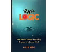 Ripple Logic: How Small Choices Create Big Changes in Life and Work