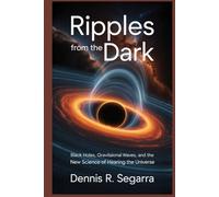 Ripples from the Dark: Black Holes, Gravitational Waves, and the New Science of Hearing the Universe