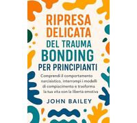 RIPRESA DELICATA DEL TRAUMA BONDING PER PRINCIPIANTI: Comprendi il comportamento narcisistico, interrompi i modelli di compiacimento e trasforma la tua vita con la libertà emotiva