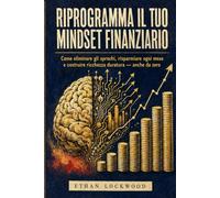 Riprogramma il tuo Mindset Finanziario: Come eliminare gli sprechi, risparmiare ogni mese e costruire ricchezza duratura - anche da zero