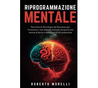 RIPROGRAMMAZIONE MENTALE: Tecniche di Psicologia del Successo per rimuovere i tuoi blocchi mentali, forgiare una mente di ferro e realizzare il tuo potenziale
