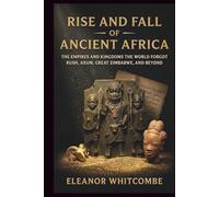 Rise and Fall of Ancient Africa: The Empires and Kingdoms the World Forgot Kush, Axum, Great Zimbabwe, and Beyond