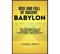 RISE AND FALL OF ANCIENT BABYLON: The historical facts of an empire of power, legacy and conquest