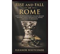 Rise and Fall of Rome: How an Insignificant Village Became History’s Most Influential Empire and Why It Crumble